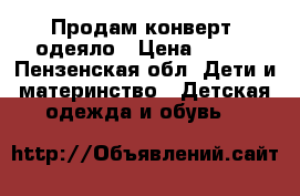 Продам конверт -одеяло › Цена ­ 500 - Пензенская обл. Дети и материнство » Детская одежда и обувь   